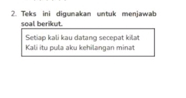 Teks ini digunakan untuk menjawab 
soal berikut. 
Setiap kali kau datang secepat kilat 
Kali itu pula aku kehilangan minat