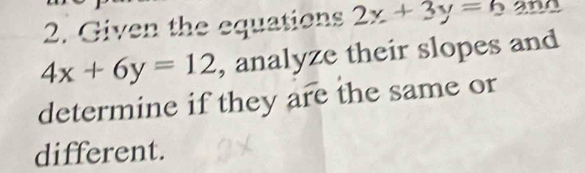 Given the equations 2x+3y=62
4x+6y=12 , analyze their slopes and
determine if they are the same or
different.