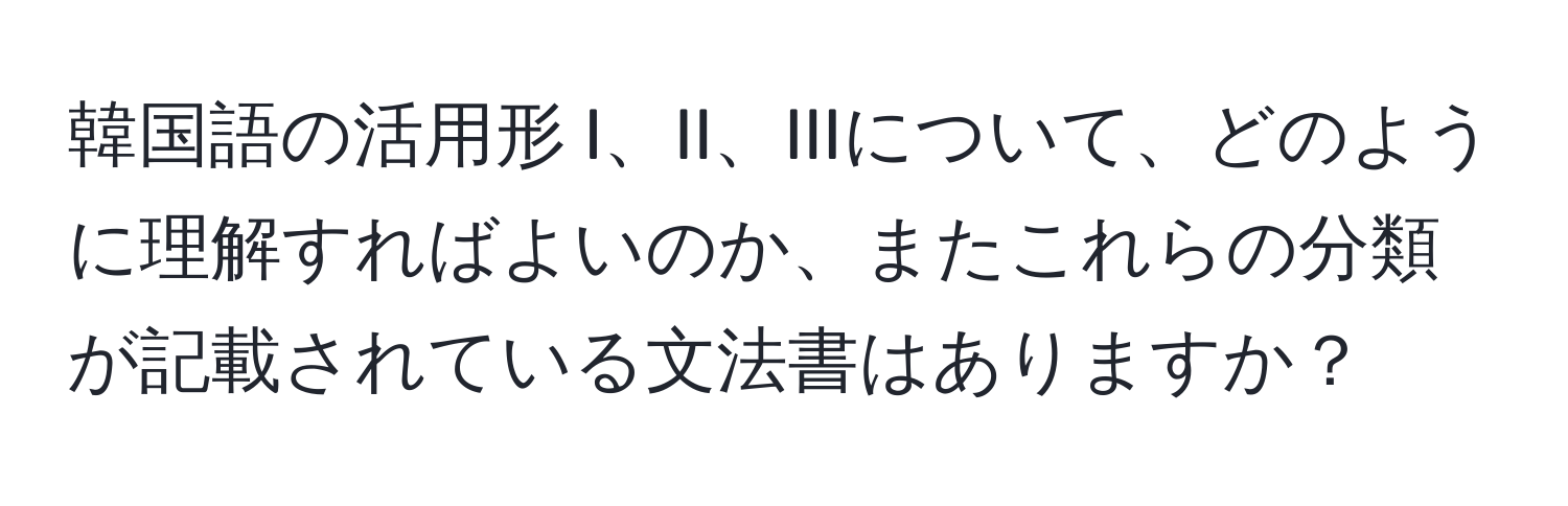 韓国語の活用形 I、II、IIIについて、どのように理解すればよいのか、またこれらの分類が記載されている文法書はありますか？