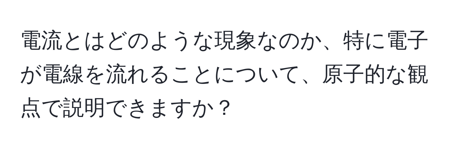 電流とはどのような現象なのか、特に電子が電線を流れることについて、原子的な観点で説明できますか？