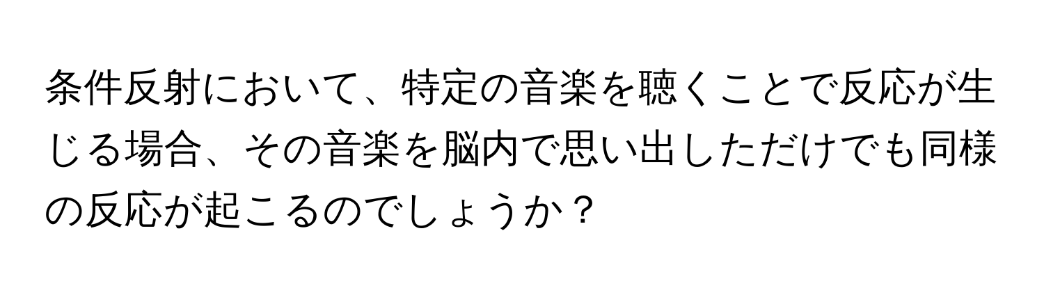 条件反射において、特定の音楽を聴くことで反応が生じる場合、その音楽を脳内で思い出しただけでも同様の反応が起こるのでしょうか？