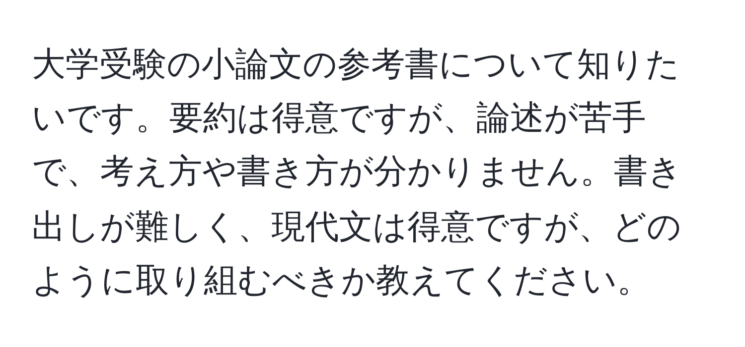 大学受験の小論文の参考書について知りたいです。要約は得意ですが、論述が苦手で、考え方や書き方が分かりません。書き出しが難しく、現代文は得意ですが、どのように取り組むべきか教えてください。