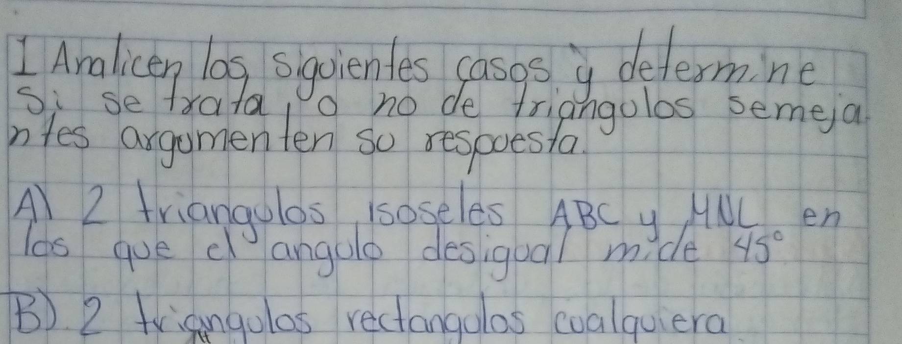 Aralicen log sqcientes cases y dedermne
Si se txata o no de frid ngoles semeia
ntes argumenten so respoesta
A) 2 triangolos 1soseles ABC y MML en
lds que c angulo desiqual mide 45°
B) 2 trisangulas rectangolos coalquera