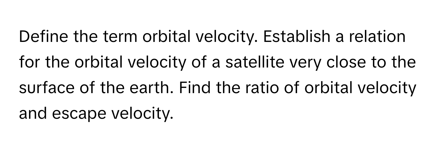 Define the term orbital velocity. Establish a relation for the orbital velocity of a satellite very close to the surface of the earth. Find the ratio of orbital velocity and escape velocity.