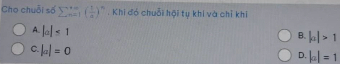 Cho chuỗi số sumlimits  underline(n=1)^(∈fty)( 1/a )^n. Khi đó chuỗi hội tụ khi và chỉ khi
B. |a|>1
A. |a|≤ 1 |a|=1
C. |a|=0
D.