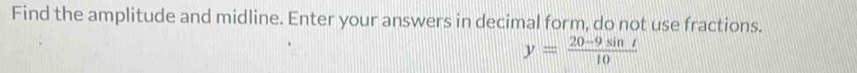 Find the amplitude and midline. Enter your answers in decimal form, do not use fractions.
y= (20-9sin t)/10 