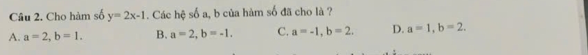 Cho hàm số y=2x-1. Các hệ số a, b của hàm số đã cho là ?
A. a=2, b=1. B. a=2, b=-1. C. a=-1, b=2. D. a=1, b=2.