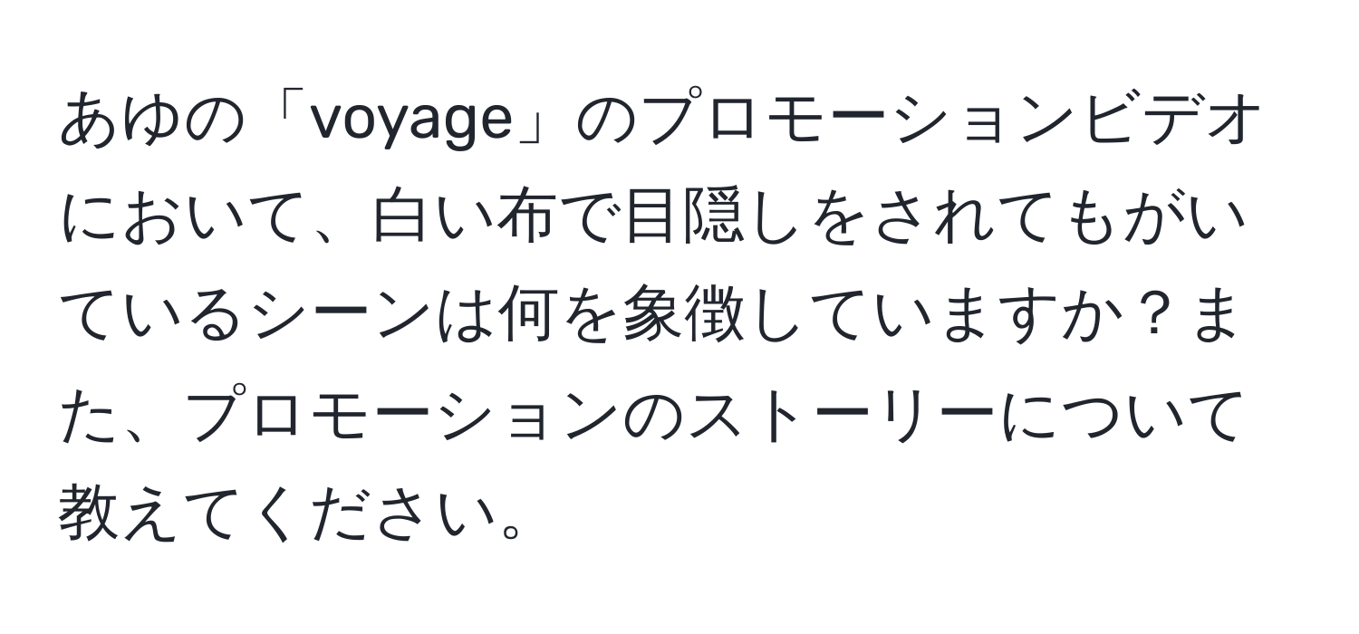 あゆの「voyage」のプロモーションビデオにおいて、白い布で目隠しをされてもがいているシーンは何を象徴していますか？また、プロモーションのストーリーについて教えてください。