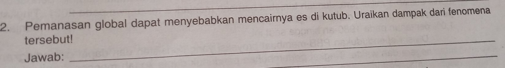 Pemanasan global dapat menyebabkan mencairnya es di kutub. Uraikan dampak dari fenomena 
tersebut!_ 
Jawab: 
_