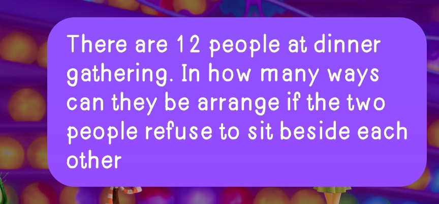 There are 12 people at dinner 
gathering. In how many ways 
can they be arrange if the two 
people refuse to sit beside each 
other