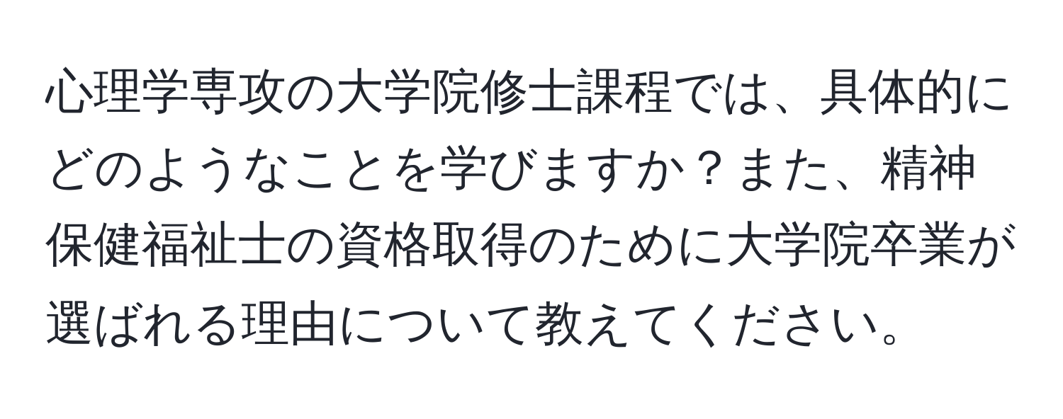 心理学専攻の大学院修士課程では、具体的にどのようなことを学びますか？また、精神保健福祉士の資格取得のために大学院卒業が選ばれる理由について教えてください。