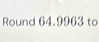 Round 64.9963 to