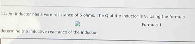 An inductor has a wire resistance of 6 ohms. The Q of the inductor is 9. Using the formula 
Formula 1 
determine the inductive reactance of the inductor.