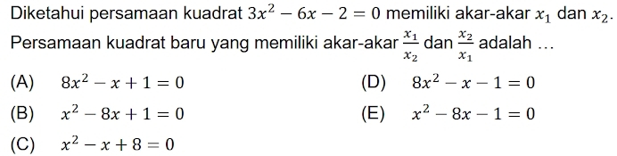 Diketahui persamaan kuadrat 3x^2-6x-2=0 memiliki akar-akar x_1 dan x_2. 
Persamaan kuadrat baru yang memiliki akar-akar frac x_1x_2 dan frac x_2x_1 adalah ...
(A) 8x^2-x+1=0 (D) 8x^2-x-1=0
(B) x^2-8x+1=0 (E) x^2-8x-1=0
(C) x^2-x+8=0