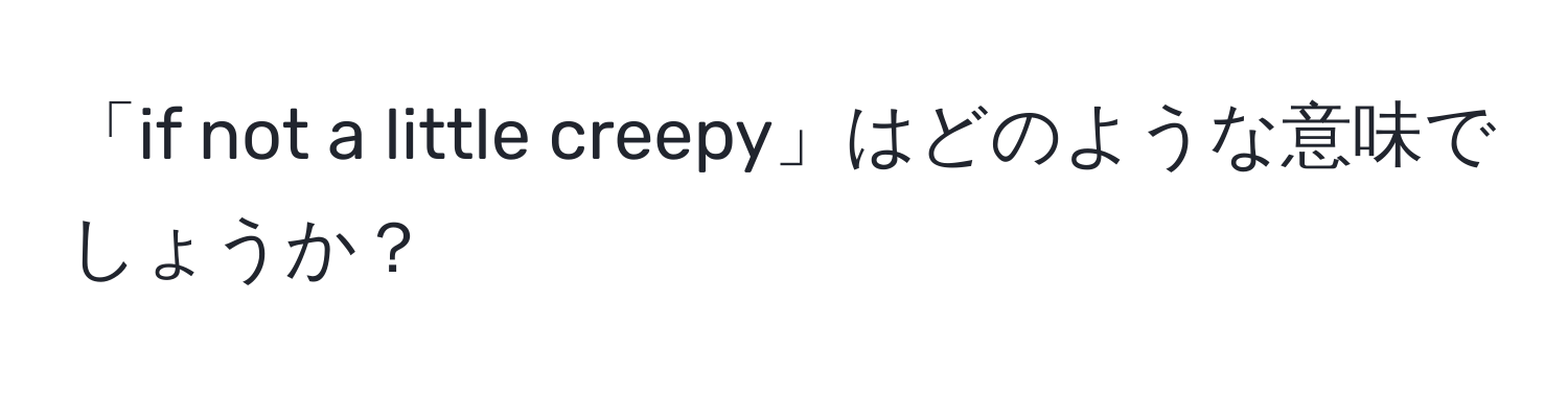 「if not a little creepy」はどのような意味でしょうか？