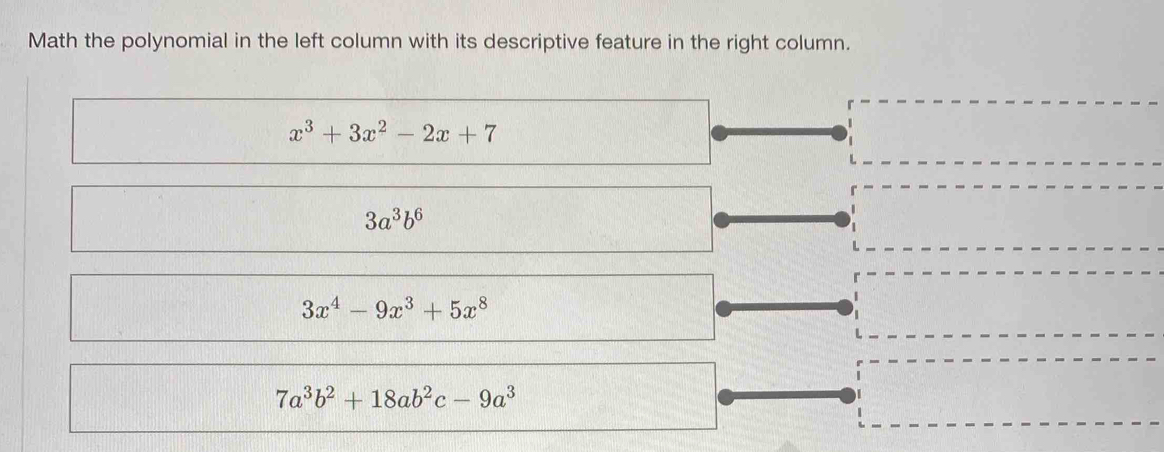 Math the polynomial in the left column with its descriptive feature in the right column.
x^3+3x^2-2x+7
3a^3b^6
3x^4-9x^3+5x^8
7a^3b^2+18ab^2c-9a^3