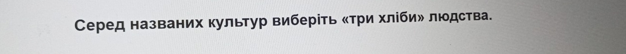 Серед названих культур виберіть «три хлίби» людства.