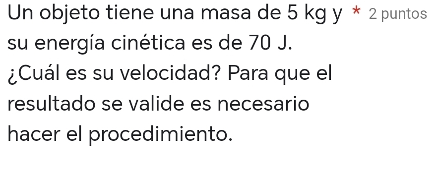 Un objeto tiene una masa de 5 kg y * 2 puntos 
su energía cinética es de 70 J. 
¿Cuál es su velocidad? Para que el 
resultado se valide es necesario 
hacer el procedimiento.