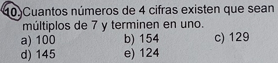 10)Cuantos números de 4 cifras existen que sean
múltiplos de 7 y terminen en uno.
a) 100 b) 154 c) 129
d) 145 e) 124