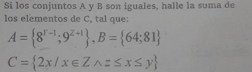 Si los conjuntos A y B son iguales, halle la suma de 
los elementos de C, tal que:
A= 8^(Y-1);9^(Z+1) , B= 64;81
C= 2x/x∈ Zwedge z≤ x≤ y