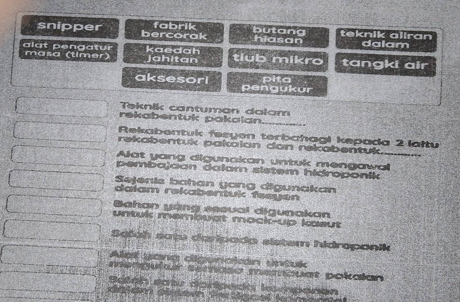 fabrik butang 
snipper teknik aliran 
bercorak hiasan dalam 
alat pengatur kaedah 
masa (timer) jahitan tiub mikro tangki air 
aksesori pita 
pengukur 
Teknik cantuman dalam 
rekabentuk pakalan_ 
Rekabentuk fezyen terbahagi kepada 2 laltu 
rekabentuk pakalan dan rekabentuk 
Alat yang digunakan untuk mengawal_ 
pembajaon dalam sistem hidroponik 
Sejeris bahan yang digunakan 
dalam rekabentuk feeyən 
Bahan yáng essval digunakan 
t mock-up kasut 
a do sistam hidreponik 
mempuat pokalan
6 ” 5