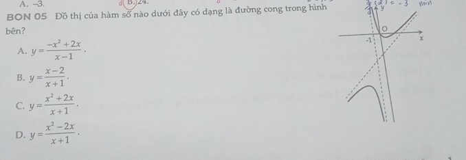 A. -3. B.) 24
(alpha )=-3
BON 05 Đồ thị của hàm số nào dưới đây có dạng là đường cong trong hình a 5
bên?
0
A. y= (-x^2+2x)/x-1 .
-1 x
B. y= (x-2)/x+1 .
C. y= (x^2+2x)/x+1 .
D. y= (x^2-2x)/x+1 .