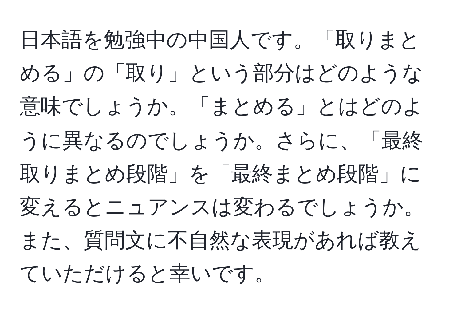 日本語を勉強中の中国人です。「取りまとめる」の「取り」という部分はどのような意味でしょうか。「まとめる」とはどのように異なるのでしょうか。さらに、「最終取りまとめ段階」を「最終まとめ段階」に変えるとニュアンスは変わるでしょうか。また、質問文に不自然な表現があれば教えていただけると幸いです。