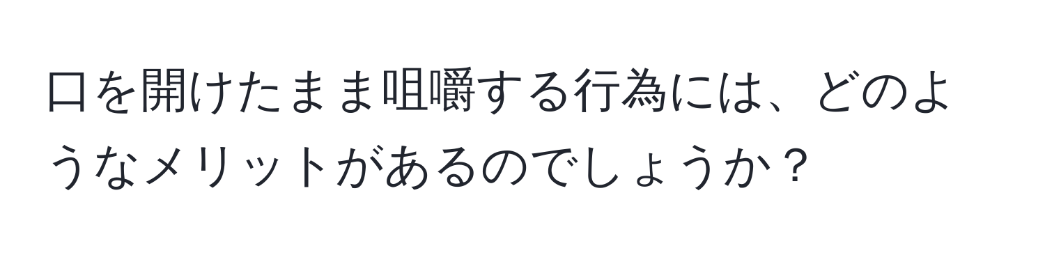 口を開けたまま咀嚼する行為には、どのようなメリットがあるのでしょうか？