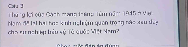 Thắng lợi của Cách mạng tháng Tám năm 1945 ở Việt 
Nam để lại bài học kinh nghiệm quan trọng nào sau đây 
cho sự nghiệp bảo vệ Tổ quốc Việt Nam? 
Chon một đán án đúng