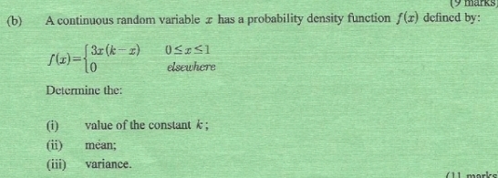 A continuous random variable x has a probability density function f(x) defined by:
f(x)=beginarrayl 3x(k-x)0≤ x≤ 1 0elsewhereendarray.
Determine the: 
(i) value of the constant k; 
(ii) méan; 
(iii) variance.