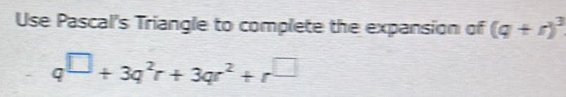 Use Pascal's Triangle to complete the expansion of (q+r)^3
q^(□)+3q^2r+3qr^2+r^(□)