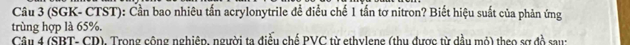 (SGK- CTST): Cần bao nhiêu tấn acrylonytrile đề điều chế 1 tấn tơ nitron? Biết hiệu suất của phản ứng 
trùng hợp là 65%. 
Câu 4 (SBT- CD). Trong công nghiệp, người ta điều chế PVC từ ethylene (thu được từ dầu mỏ) theo sợ đồ sau: