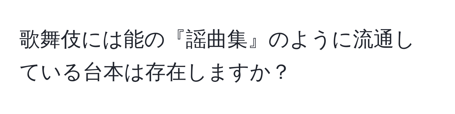 歌舞伎には能の『謡曲集』のように流通している台本は存在しますか？