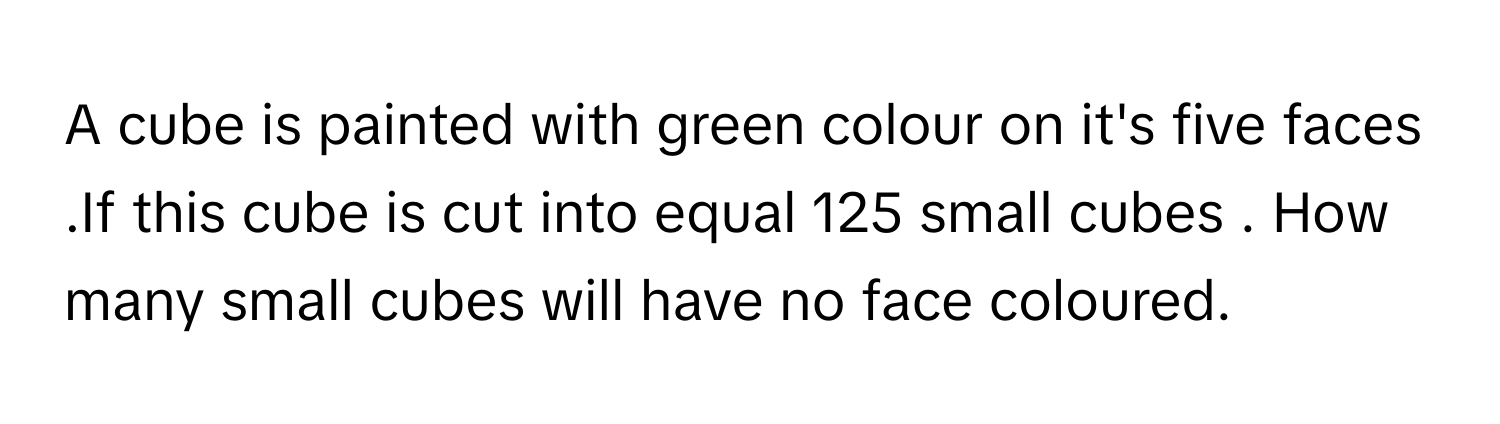 Solved: A cube is painted with green colour on it's five faces .If this ...
