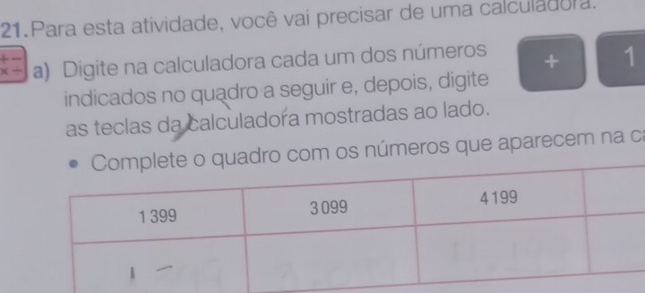 Para esta atividade, você vai precisar de uma calculadora. 
x/ a) Digite na calculadora cada um dos números + 1
indicados no quadro a seguir e, depois, digite 
as teclas da calculadora mostradas ao lado. 
os números que aparecem na ca