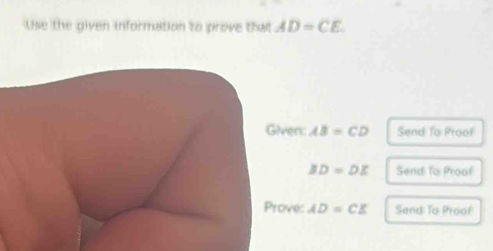 Use the given information to prove that AD=CE. 
Given AB=CD Send To Proof
BD=DE Send to Proaf 
Prove: AD=CE Send To Proof