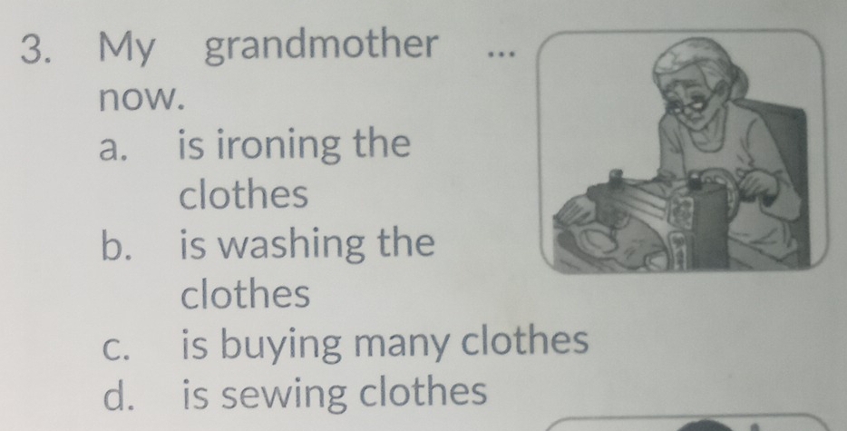 My grandmother . .
now.
a. is ironing the
clothes
b. is washing the
clothes
c. is buying many clothes
d. is sewing clothes