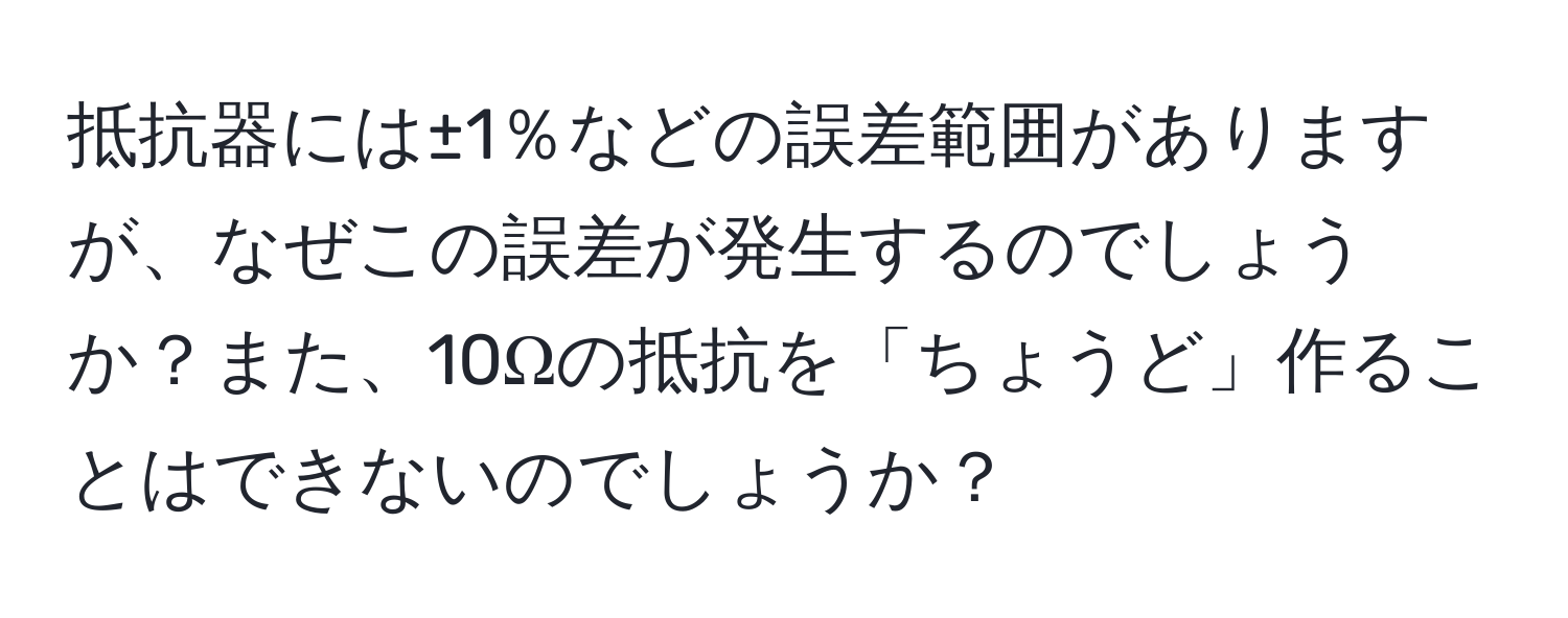 抵抗器には±1％などの誤差範囲がありますが、なぜこの誤差が発生するのでしょうか？また、10Ωの抵抗を「ちょうど」作ることはできないのでしょうか？