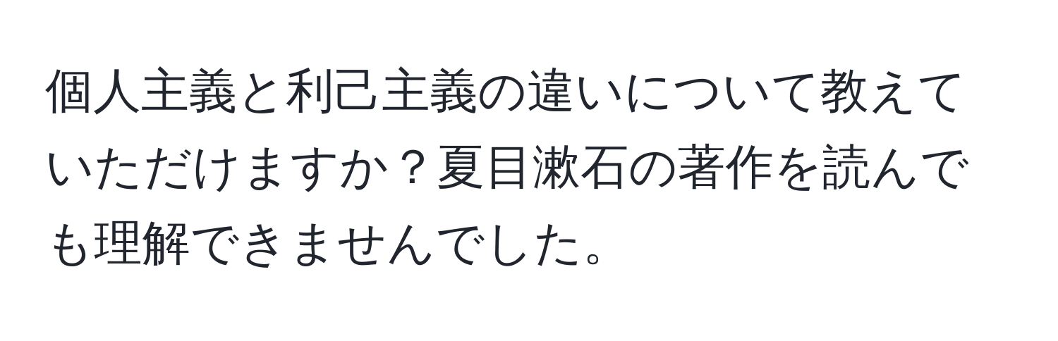 個人主義と利己主義の違いについて教えていただけますか？夏目漱石の著作を読んでも理解できませんでした。