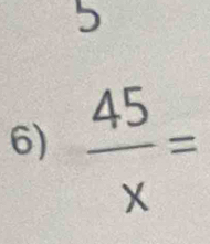 5 
6)  45/x =