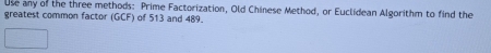 use any of the three methods: Prime Factorization, Old Chinese Method, or Euclidean Algorithm to find the 
greatest common factor (GCF) of 513 and 489.