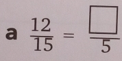 a  12/15 = □ /5 