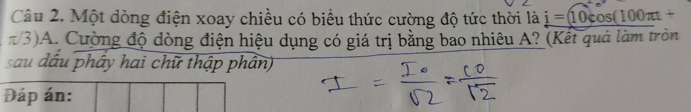 Một dòng điện xoay chiều có biểu thức cường độ tức thời là i=10cos (100π t+
π3)A. Cường độ dòng điện hiệu dụng có giá trị bằng bao nhiêu A? (Kết quả làm tròn 
sau dầu phây hai chữ thập phân) 
Đáp án: