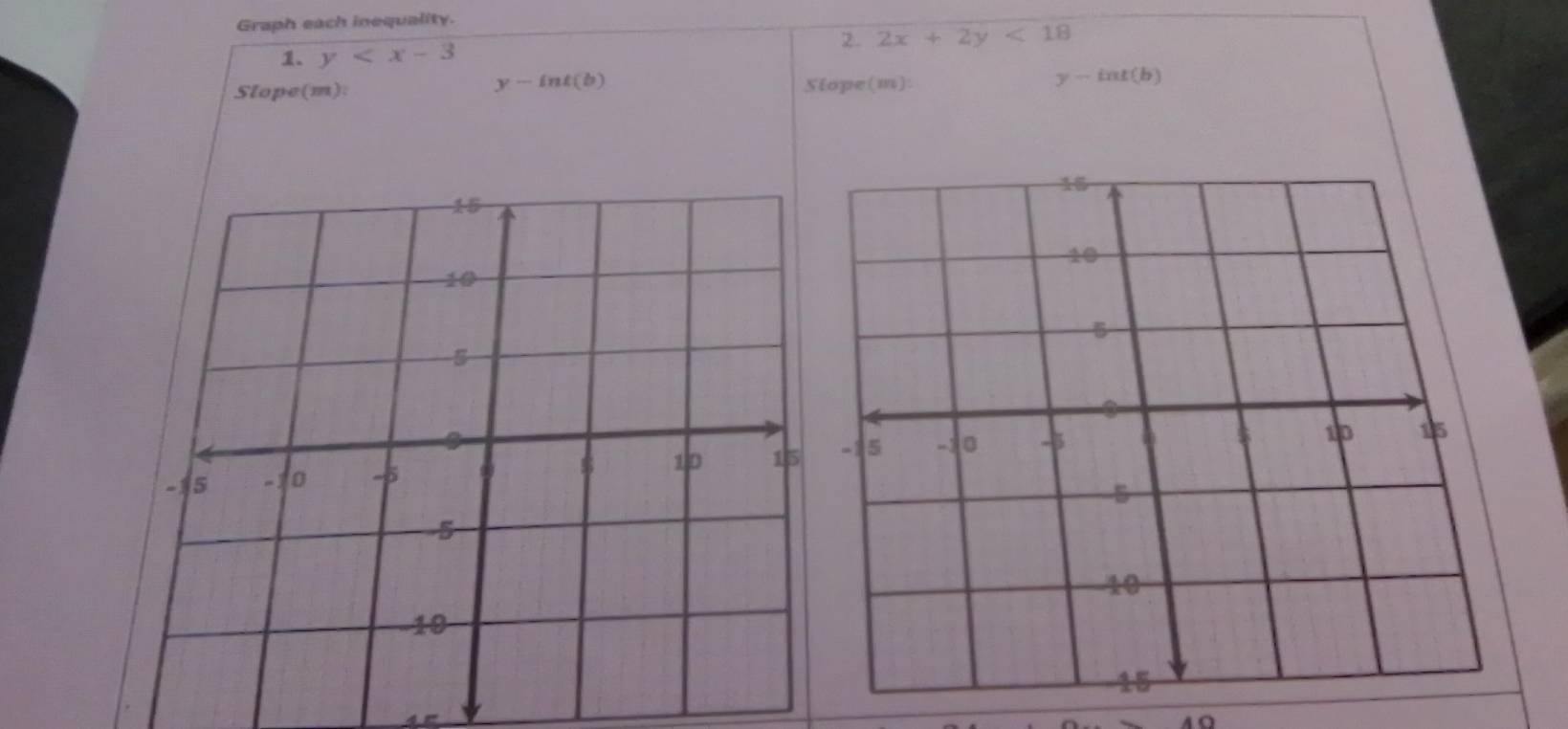 Graph each inequality. 
2. 2x+2y<18</tex> 
1. y
y-int(b)
Slope(m): Stope(m):
y-int(b)
4 '