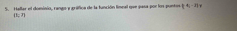 Hallar el dominio, rango y gráfica de la función lineal que pasa por los puntos (F4;-2) y
(1;7)