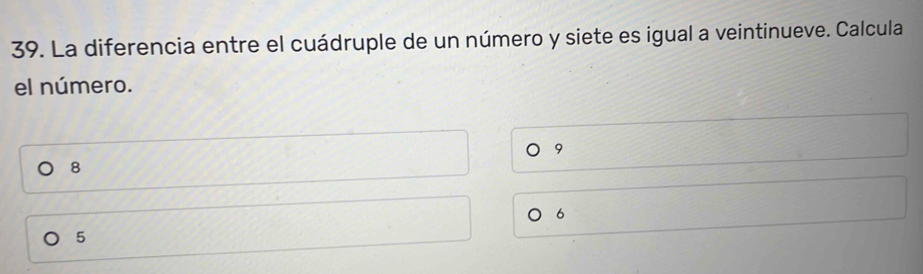 La diferencia entre el cuádruple de un número y siete es igual a veintinueve. Calcula
el número.
9
8
6
5