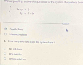 Without graphing, answer the questions for the system of equations belo
beginarrayl 3x+y=6 2y=2-6xendarray.
Paraliel lines
Intersecting lines
b. How many sollutions does the system have?
No solutions
One solution
Infinite solutions