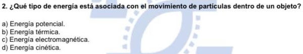 ¿Qué tipo de energía está asociada con el movimiento de partículas dentro de un objeto?
a) Energía potencial.
b) Energía térmica.
c) Energía electromagnética.
d) Energía cinética.