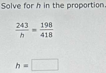 Solve for h in the proportion.
 243/h = 198/418 
h=□