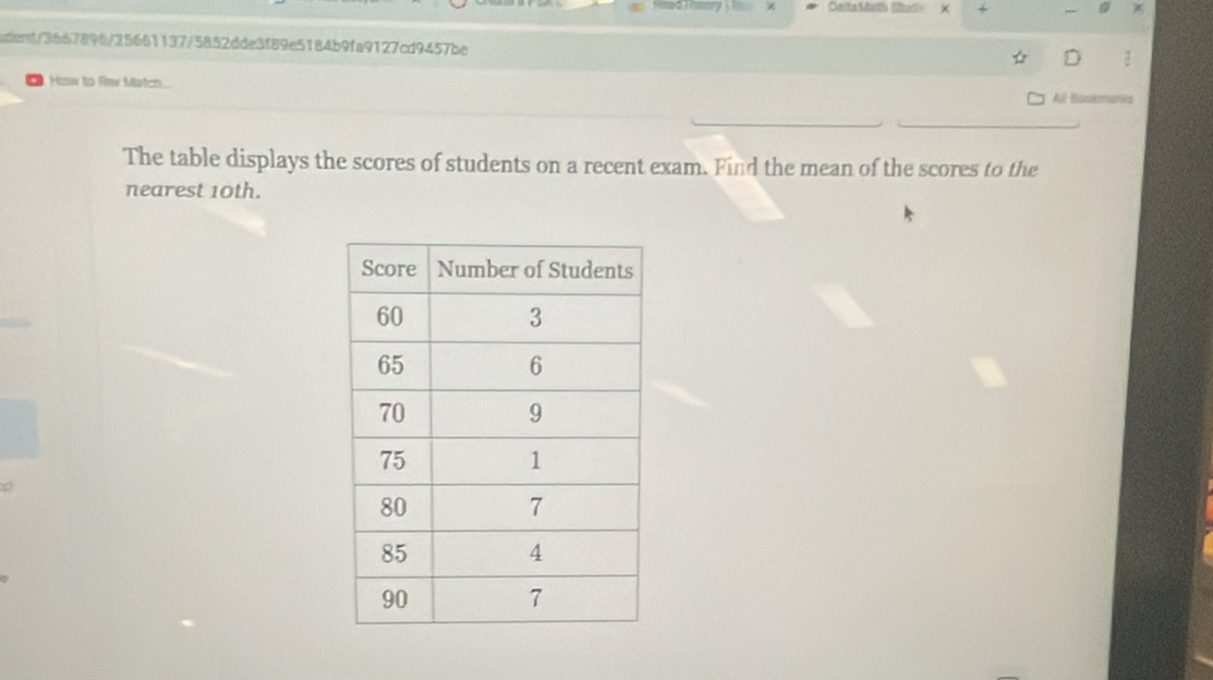χ Celta Math Eiad × 1 )( 
edent/3667896/25661137/5852dde3f89e5184b9fa9127cd9457be 
D 
a How to filmw Match 
All Baskmonis 
The table displays the scores of students on a recent exam. Find the mean of the scores to the 
nearest 10th.
